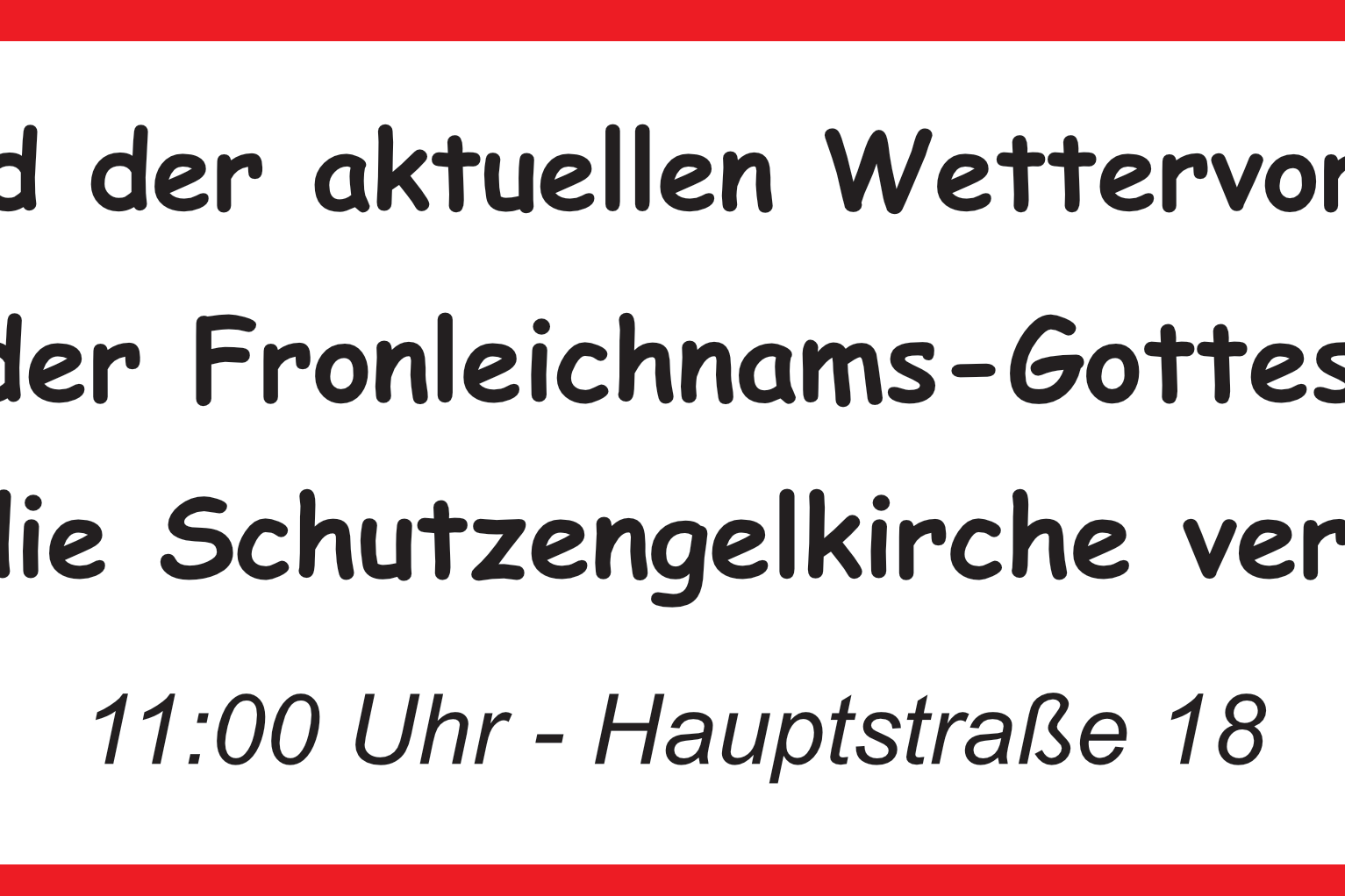 In einem roten Rahmen steht auf weißem Grund der Schriftzug 'Aufgrund der aktuellen Wettervorhersage wird der Fronleichnams-Gottesdienst in die Schutzengelkirche verlegt!' Darunter '11:00 Uhr und Hauptstraße 18'.