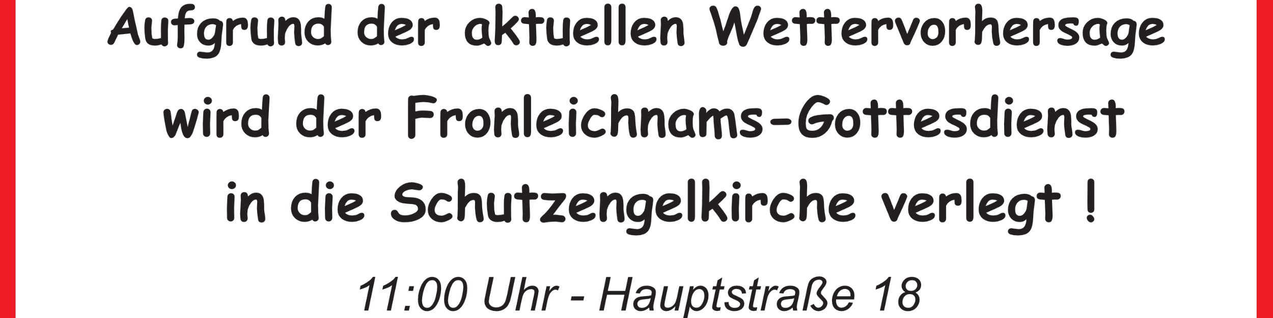 In einem roten Rahmen steht auf weißem Grund der Schriftzug 'Aufgrund der aktuellen Wettervorhersage wird der Fronleichnams-Gottesdienst in die Schutzengelkirche verlegt!' Darunter '11:00 Uhr und Hauptstraße 18'.