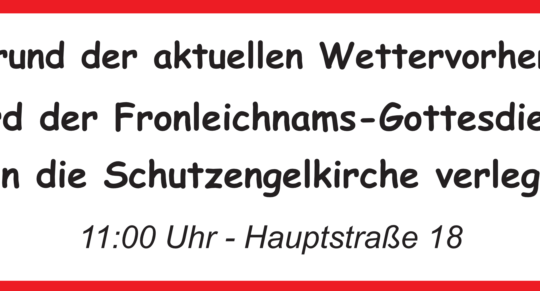 In einem roten Rahmen steht auf weißem Grund der Schriftzug 'Aufgrund der aktuellen Wettervorhersage wird der Fronleichnams-Gottesdienst in die Schutzengelkirche verlegt!' Darunter '11:00 Uhr und Hauptstraße 18'.