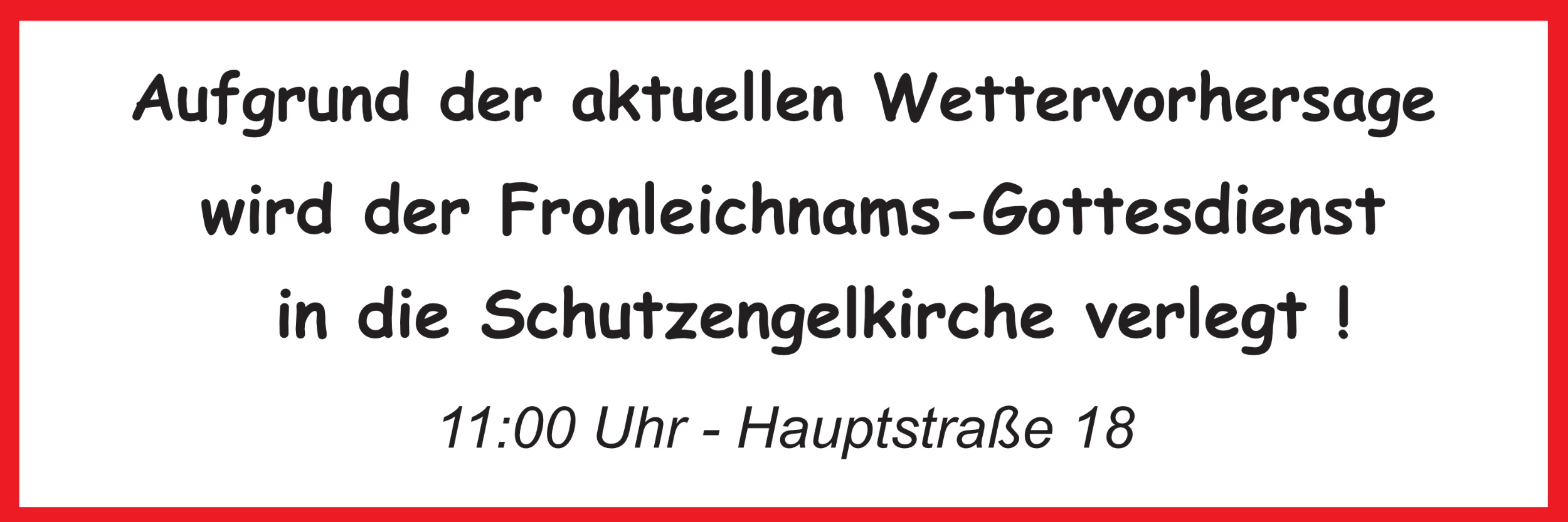 In einem roten Rahmen steht auf weißem Grund der Schriftzug 'Aufgrund der aktuellen Wettervorhersage wird der Fronleichnams-Gottesdienst in die Schutzengelkirche verlegt!' Darunter '11:00 Uhr und Hauptstraße 18'.